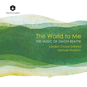 London Choral Sinfonia & Michael Waldron – The World To Me: the Music of Simon Beattie (1CD)